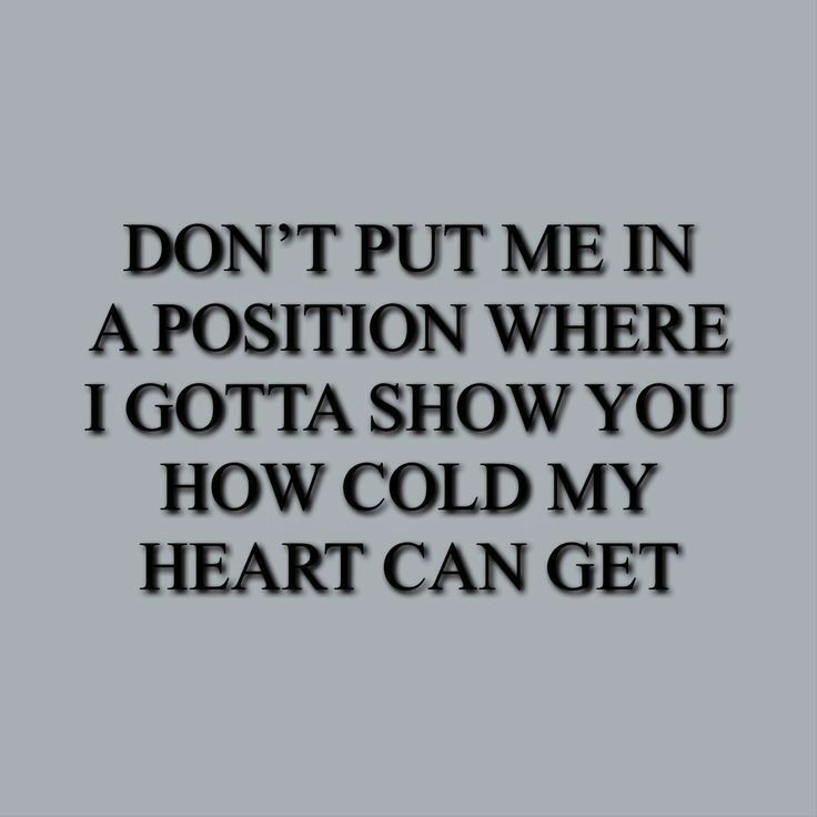 DONT PUT ME IN A POSITION WHERE 1 GOTTA SHOW YOU HOW COLD MY HEART CAN GET