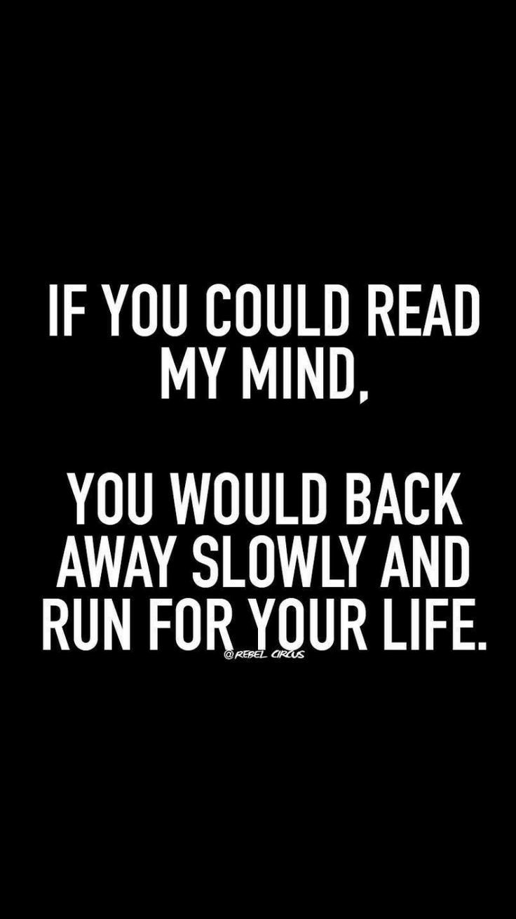 IF YOU COULD READ MY MIND YOU WOULD BACK AWAY SLOWLY AND RUN FOR YOUR LIFE