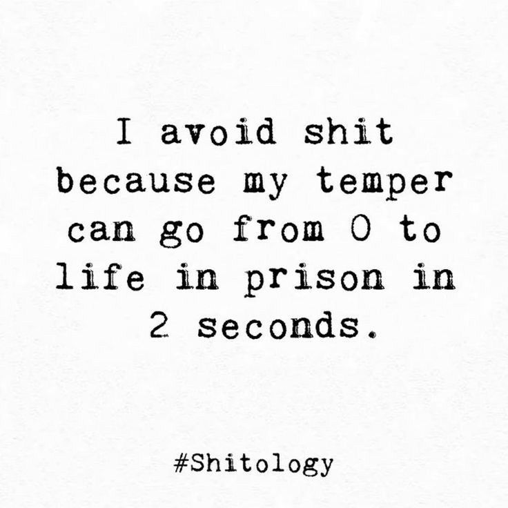 I avoid shit because my temper can go from O to life in prison in 2 seconds Shitology