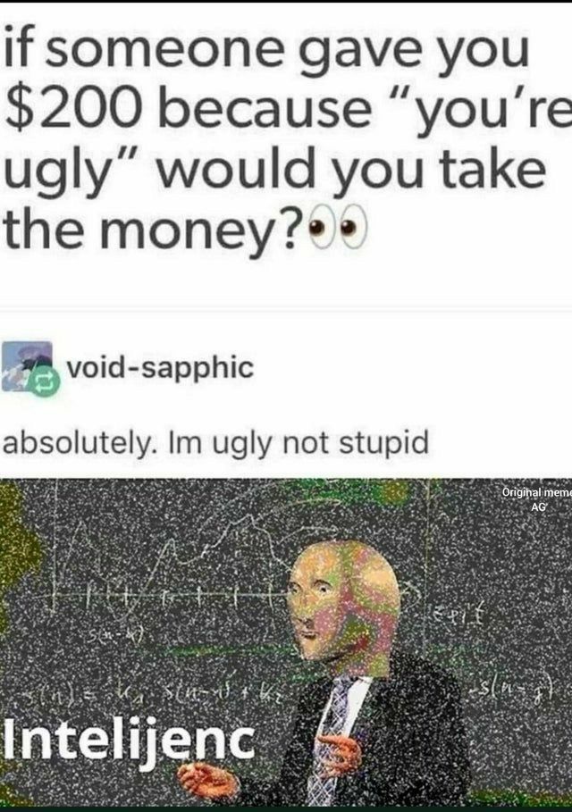 if someone gave you 200 because youre ugly would you take the moneye void sapphic absolutely Im ugly not stupid