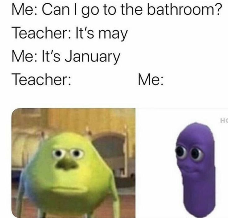 Me Can go to the bathroom Teacher Its may Me Its January Teacher Me