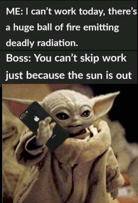 ME cant work today theres a huge ball of fire emitting deadly radiation Boss You cant skip work just because the sun is out