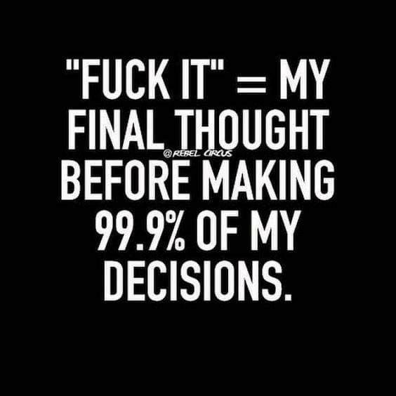 FUCK IT MY FINAL THOUGHT BEFORE MAKING 999 OF MY DECISIONS