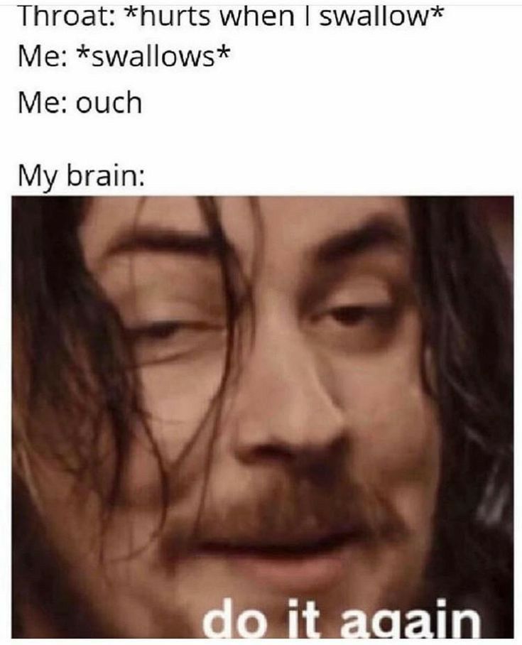 Throat hurts when swallow Me swallows Me ouch My brain