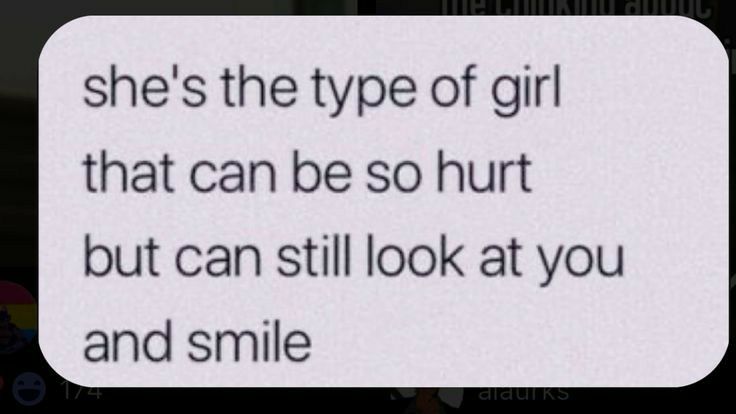 shes the type of girl that can be so hurt but can still look at you and smile