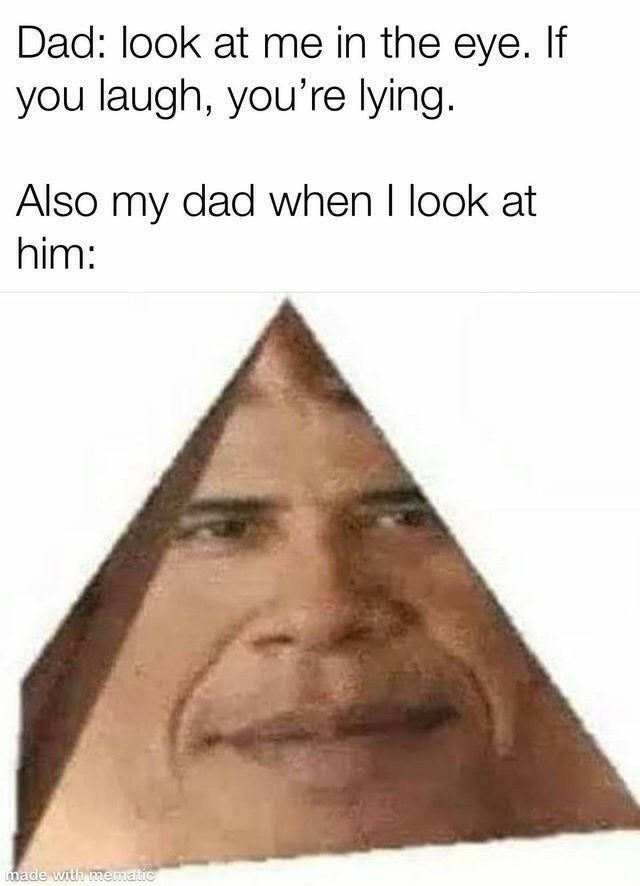 Dad look at me in the eye If you laugh youre lying Also my dad when look at him