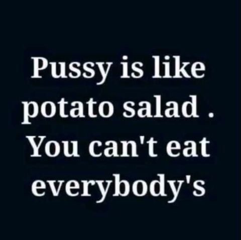 Pussy is like PLIEIGEEIELN You cant eat everybodys