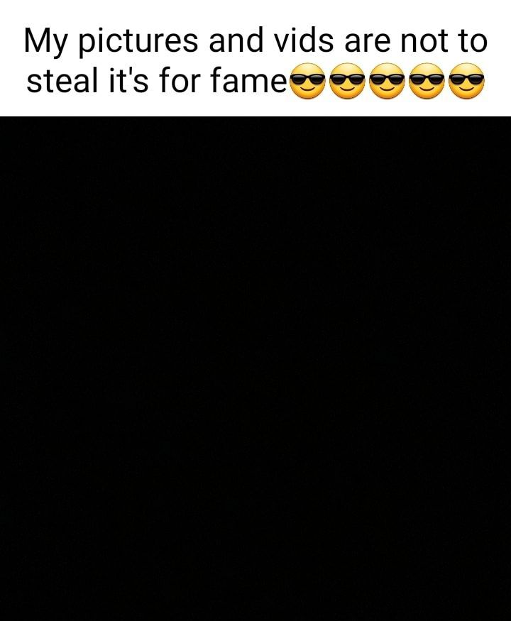 My pictures and vids are not to steal its for famess e eves e