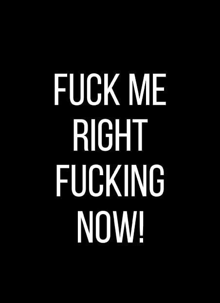 FUCK ME RIGHT FUCKING NOW