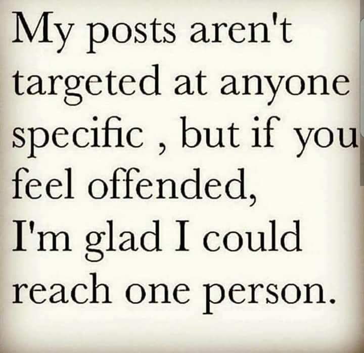My posts arent targeted at anyone specific but if you feel offended Im glad I could reach one person