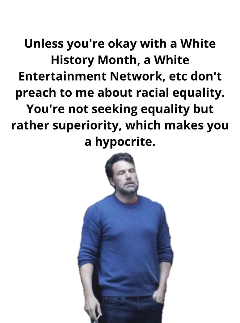 Unless youre okay with a White History Month a White Entertainment Network etc dont preach to me about racial equality Youre not seeking equality but rather superiority which makes you a hypocrite
