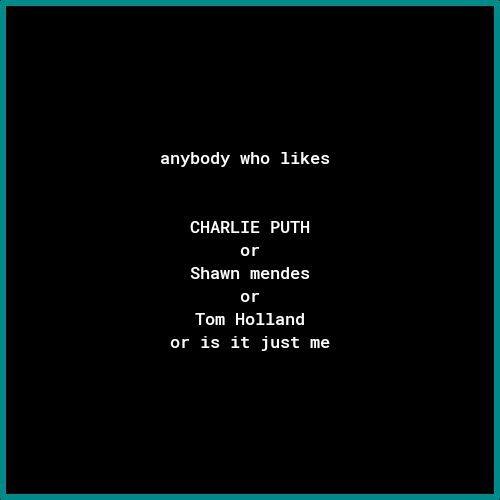 anybody who likes CHARLIE PUTH or Shawn mendes or Tom Holland or is it just me