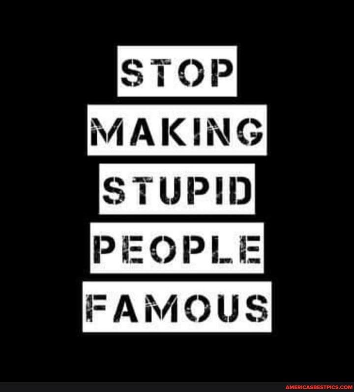 STOP MAKING STUPID PEOPLE FAMOUS