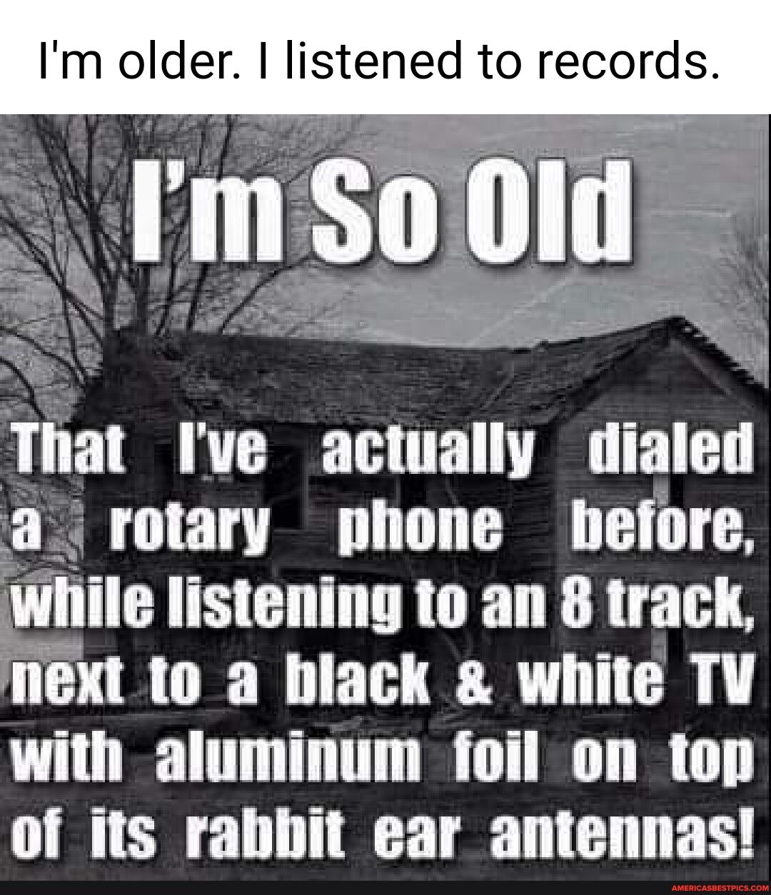 Im older Ilstened to records That Ive actually dialed a rotary phone hefore _wnlle listening to an 8 track next to a black white TV with aluminum foil on top of Its rabbit ear antennas