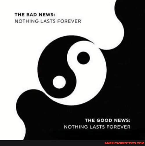 THE BAD NEWS NOTHING LASTS FOREVER THE GOOD NEWS NOTHING LASTS FOREVER