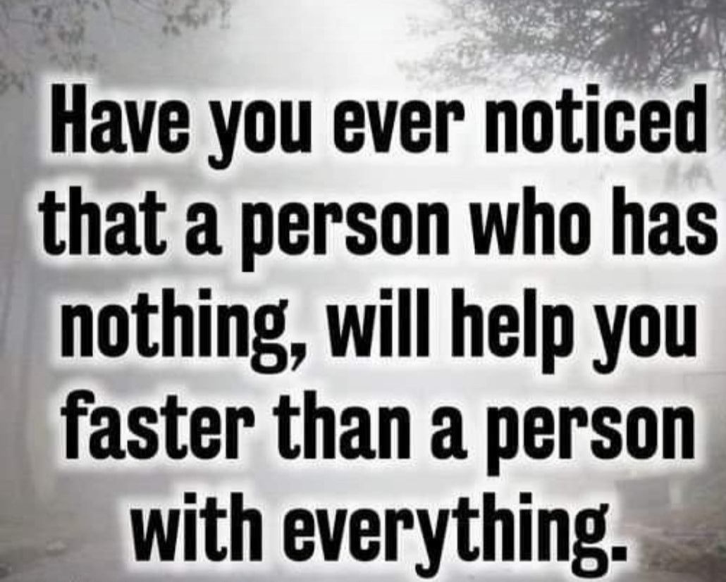 Have you ever noticed F A that a person who has nothing will help you faster than a person with everything