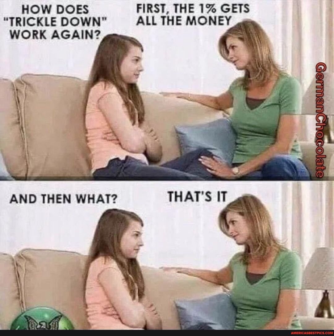 HOW DOES FIRST THE 1 GETS TRICKLE DOWN ALL THE MONEY WORK AGAIN AND THEN WHAT THATS IT