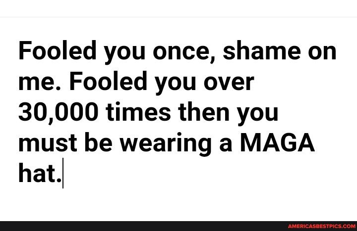 Fooled you once shame on me Fooled you over 30000 times then you must be wearing a MAGA hat