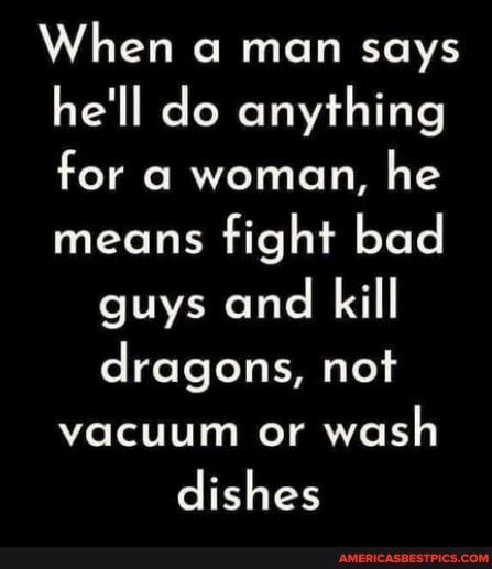 When a man says hell do anything for a woman he means fight bad guys and kill dragons not vacuum or wash dishes
