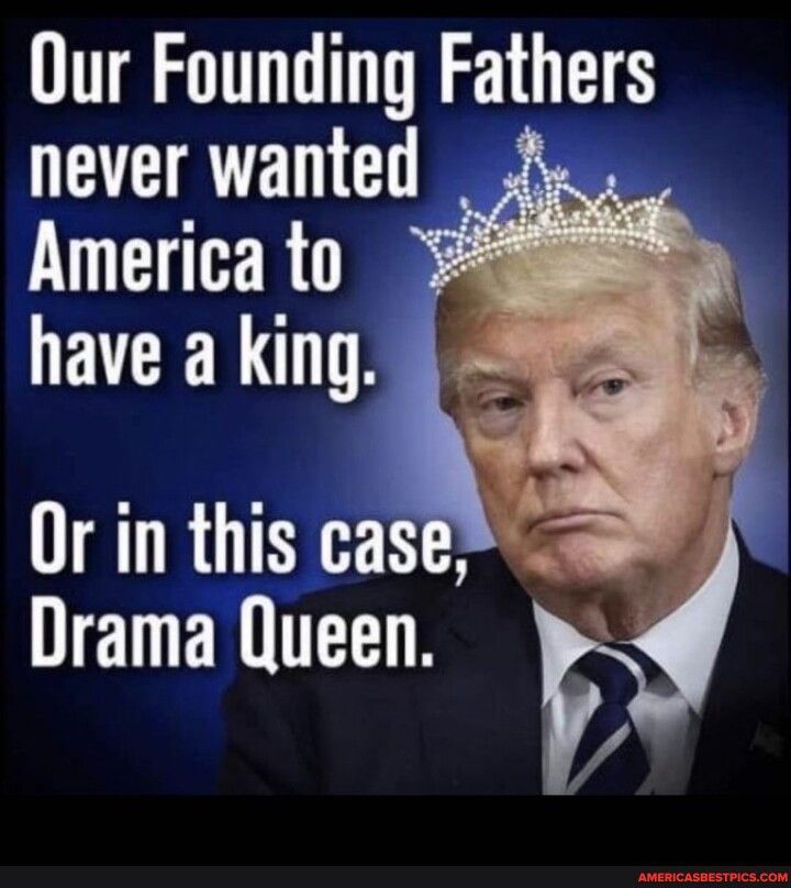 Our Founding Fathers ETIRTENLCL America to have a king Or in this case Drama Queen