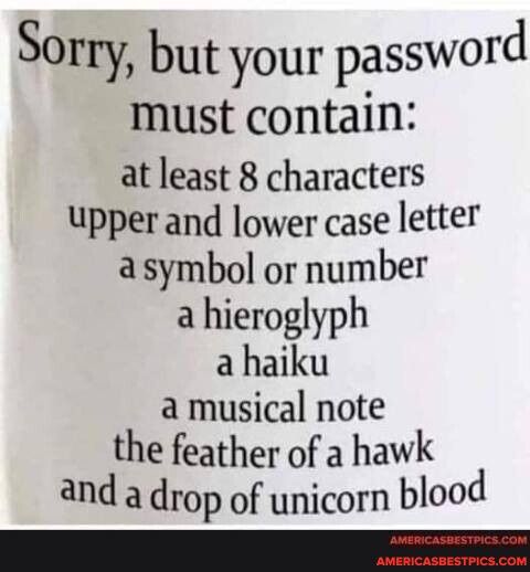 Sorry but your password must contain at least 8 characters upperand lower case letter asymbol or number a hieroglyph a haiku a musical note the feather of a hawk and a drop of unicorn blood