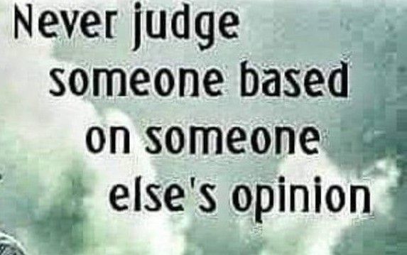 Never judge someone based on someone elses opinion It