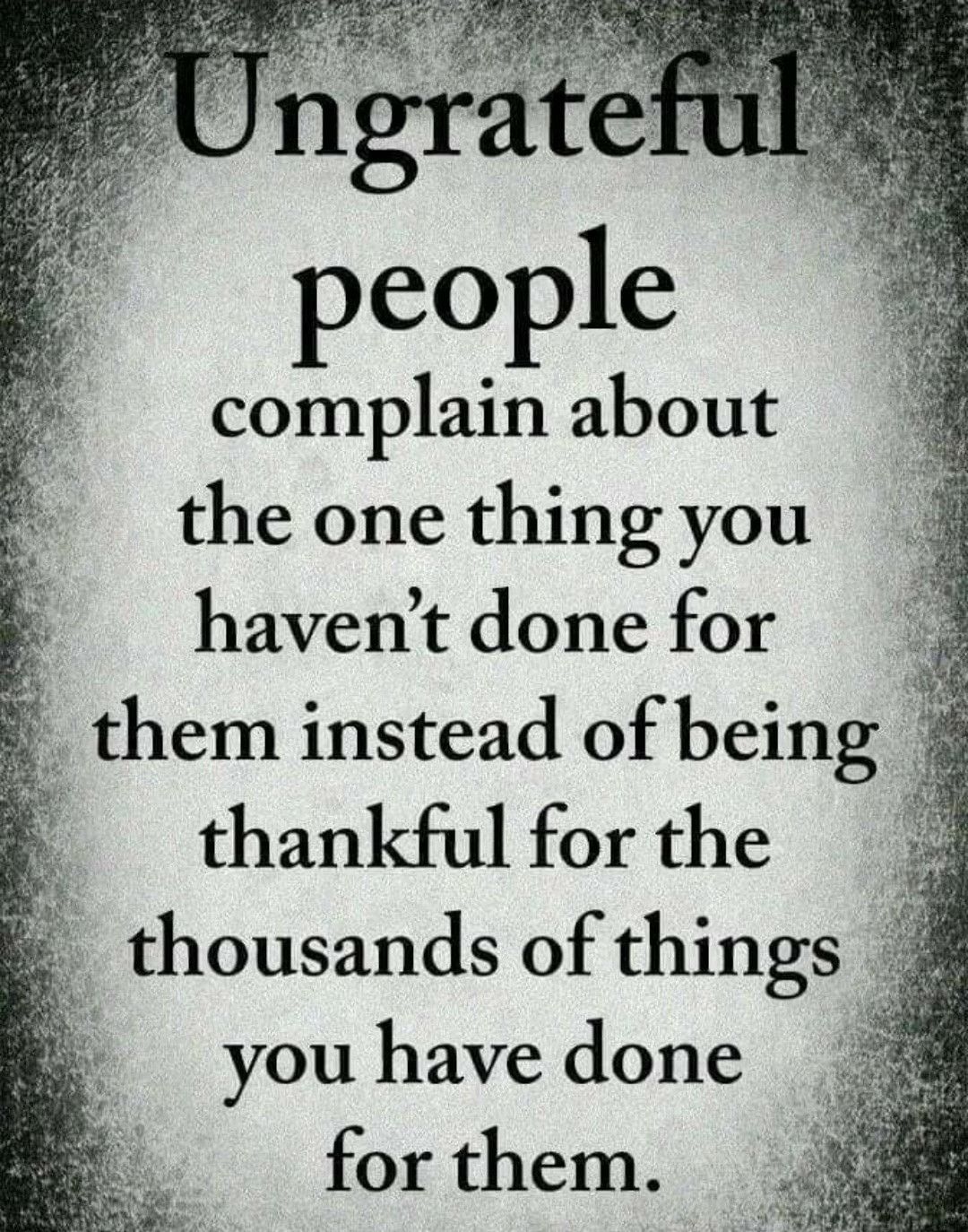 ngrate people complain about the one thing you havent done for hem instead of being thankful for the thousands of thmgs you have done for them