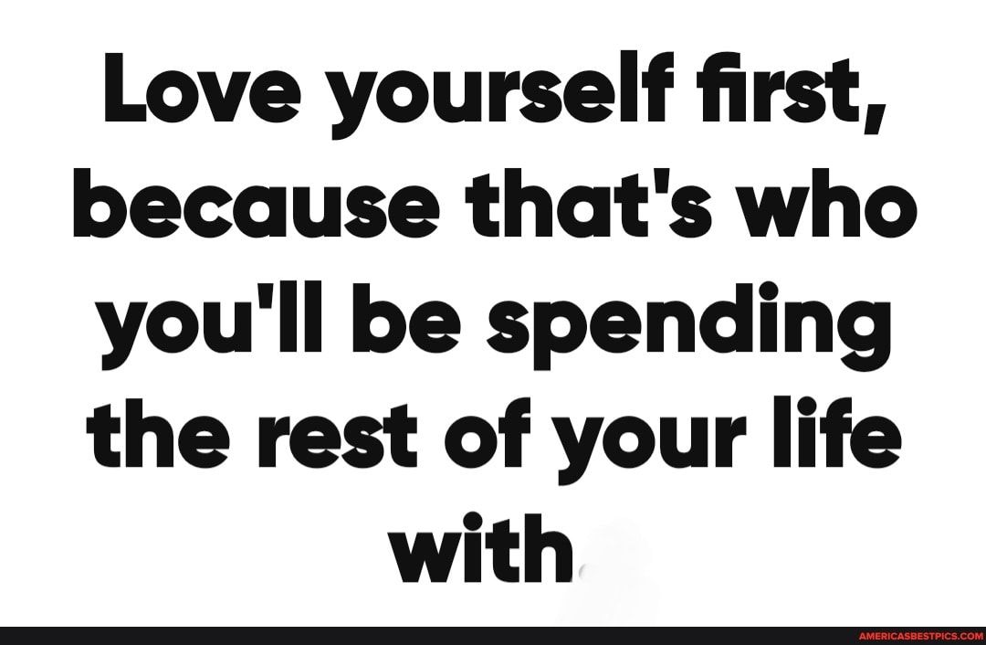 Love yourself first because thats who youll be spending the rest of your life with