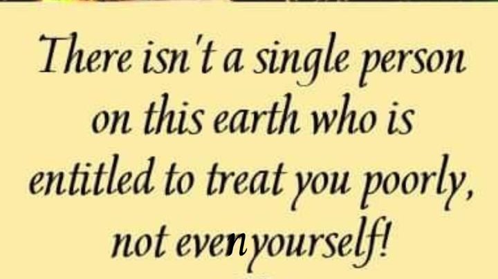 There isnt a single person on this earth who is entitled to treat you poorly not evenyourself