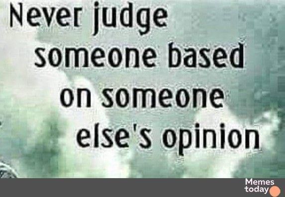 Never judge someone based on someone g _ elses opinion g