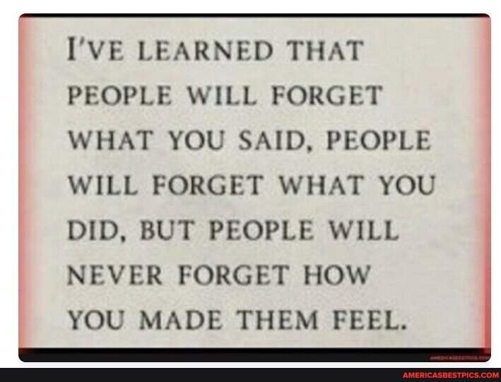 IVE LEARNED THAT PEOPLE WILL FORGET WHAT YOU SAID PEOPLE WILL FORGET WHAT YOU DID BUT PEOPLE WILL NEVER FORGET HOW YOU MADE THEM FEEL