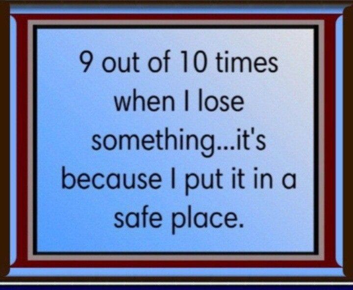9 out of 10 times when lose somethingits because putitin a safe place