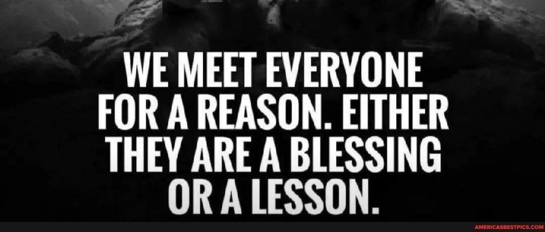 WE MEET EVERYONE FOR A REASON EITHER THEY ARE A BLESSING OR A LESSON