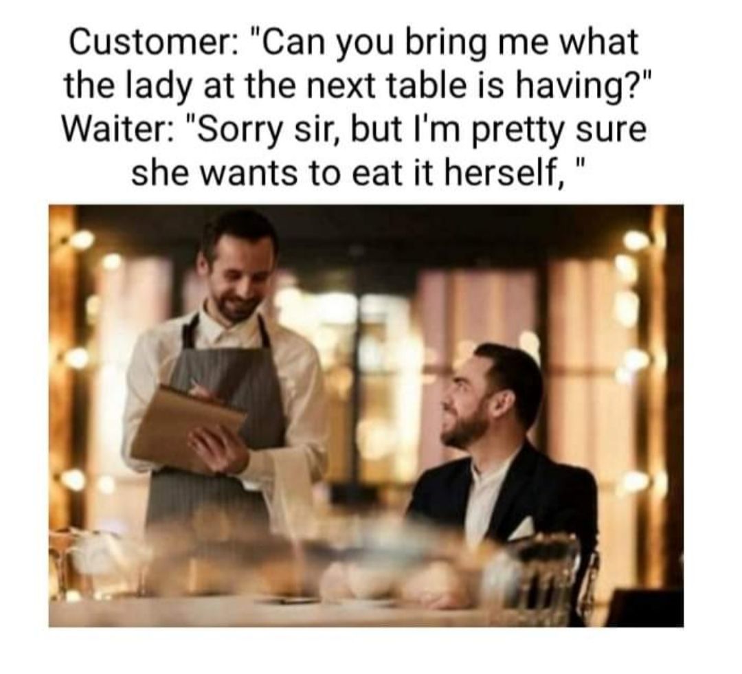 Customer Can you bring me what the lady at the next table is having Waiter Sorry sir but Im pretty sure she wants to eat it herself