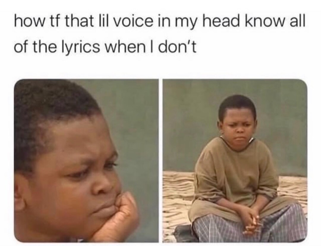 how tf that lil voice in my head know all of the lyrics when dont