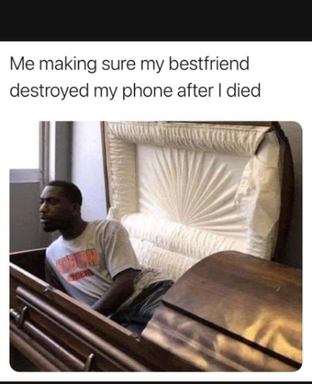 Me making sure my bestfriend destroyed my phone after died