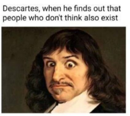 Descartes when he finds out that people who dont think also exist