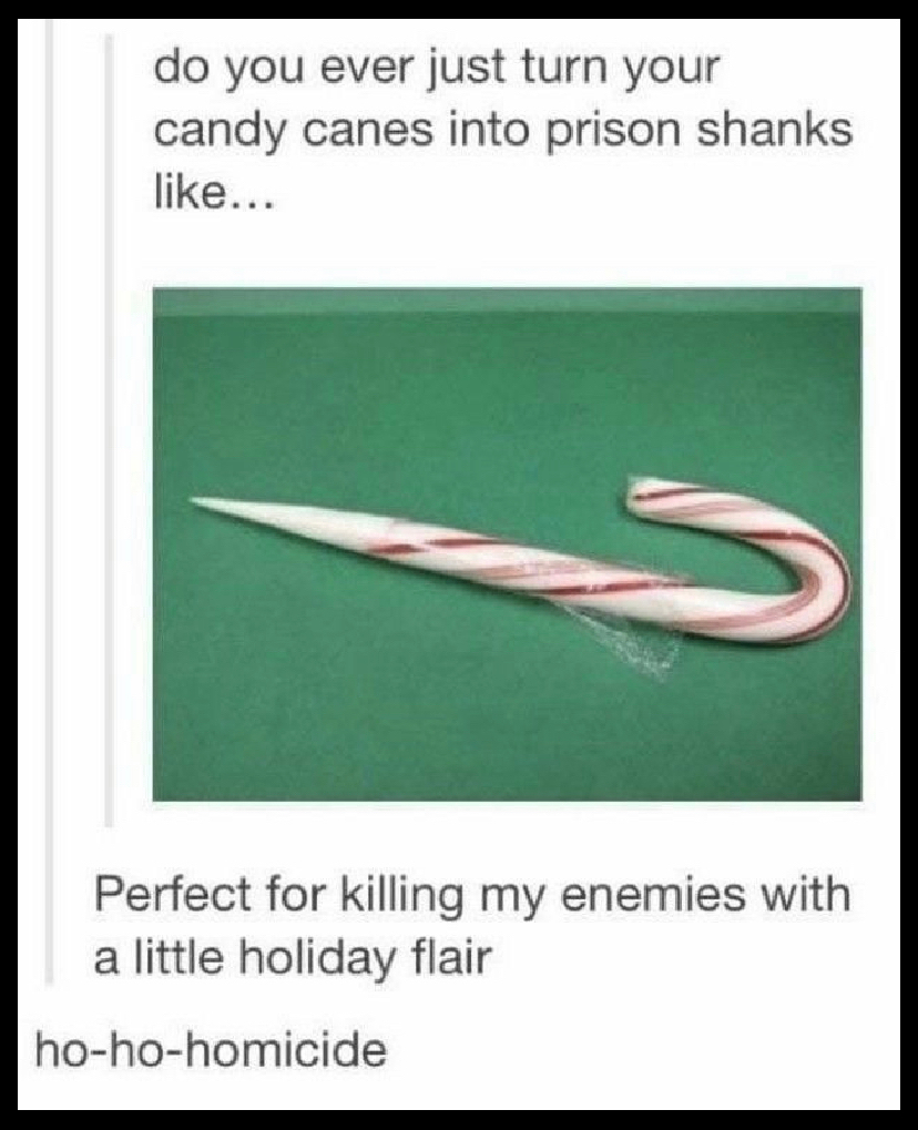 do you ever just turn your candy canes into prison shanks like Perfect for killing my enemies with a little holiday flair ho ho homicide