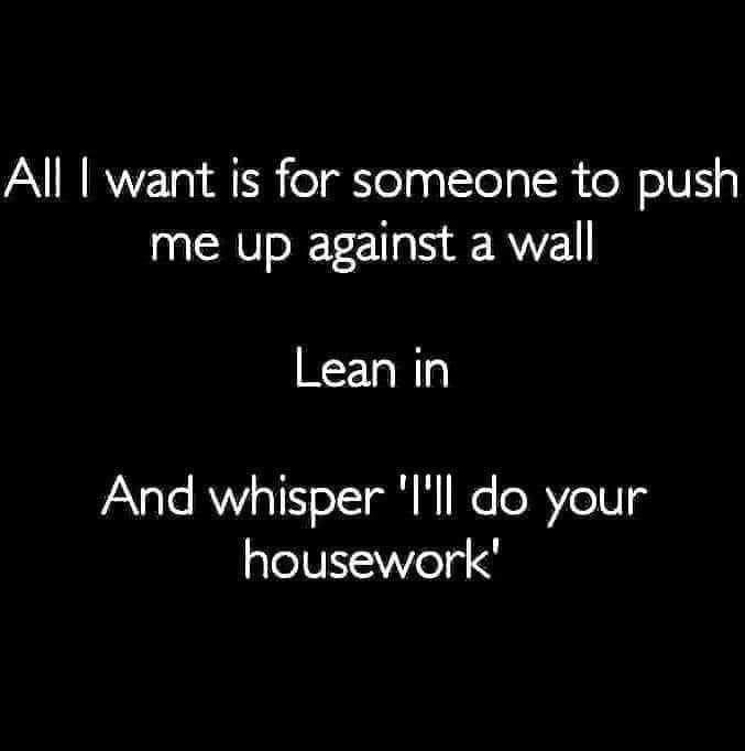 All want is for someone to push me up against a wall Lean in And whisper Ill do your housework