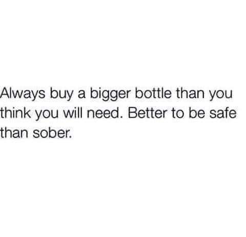 Always buy a bigger bottle than you think you will need Better to be safe than sober