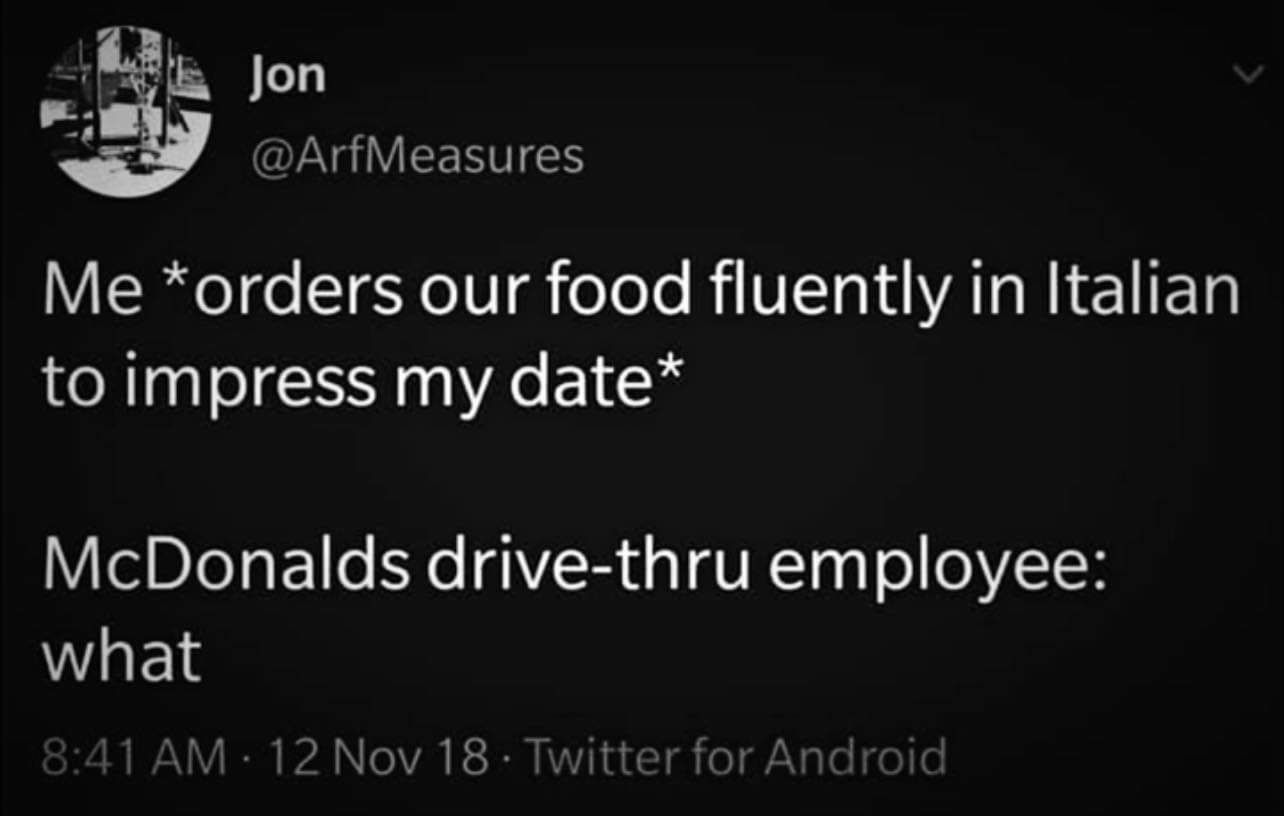 Jon DArfMeasures Me orders our food fluently in Italian to impress my date McDonalds drive thru employee Wik