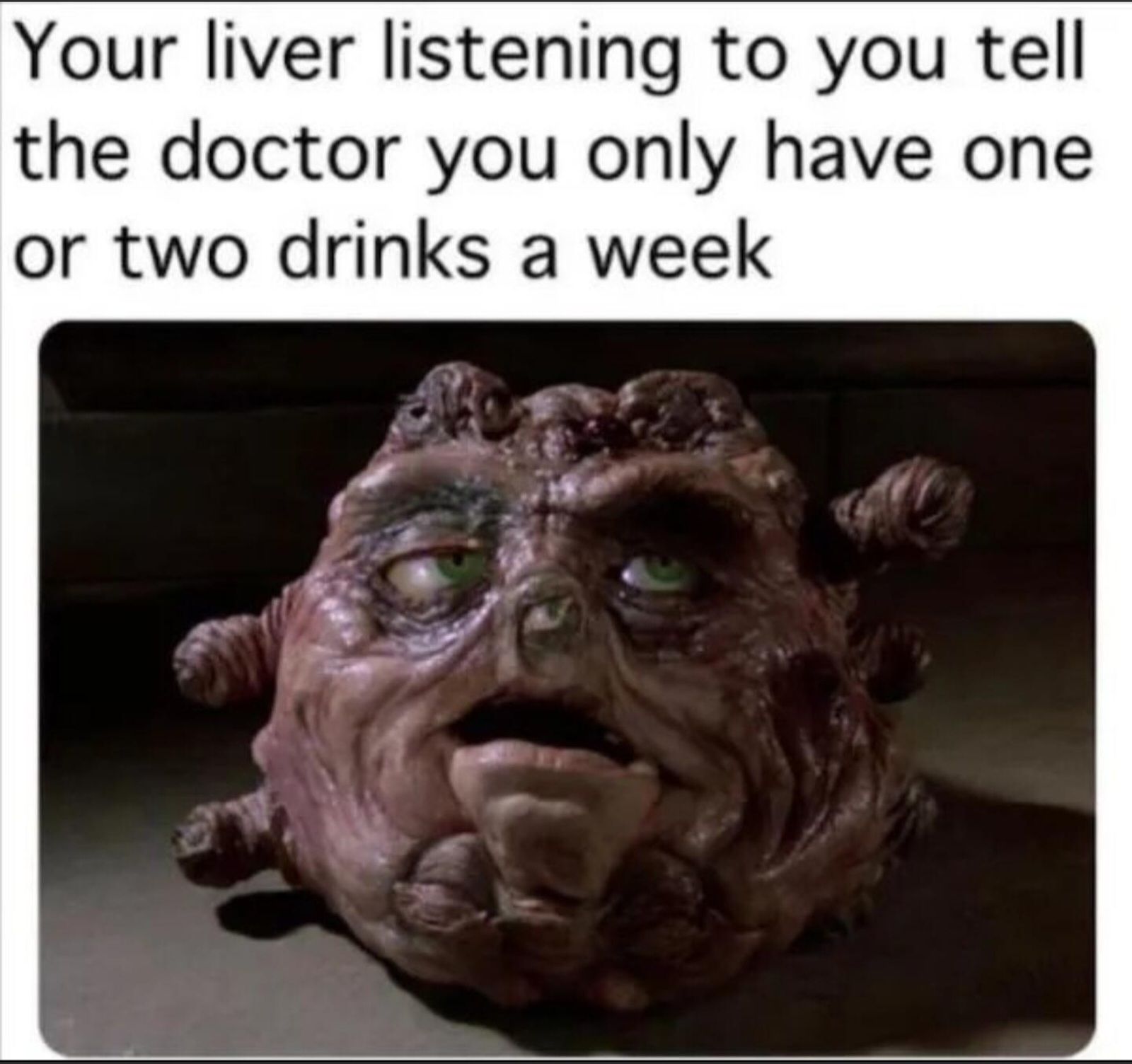 Your liver listening to you tell the doctor you only have one or two drinks a week