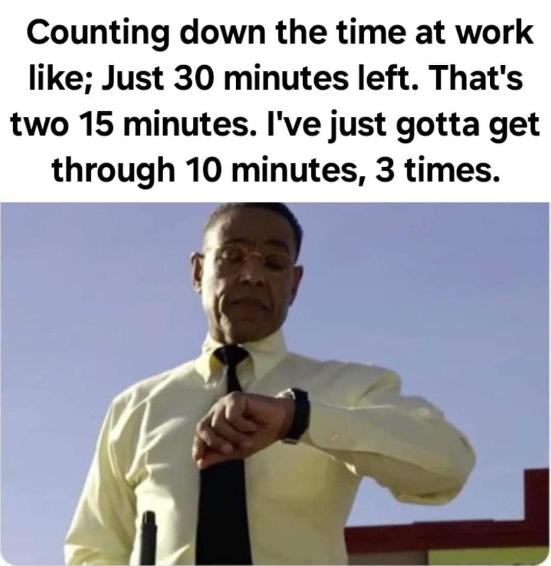 Counting down the time at work like Just 30 minutes left Thats two 15 minutes Ive just gotta get through 10 minutes 3 times