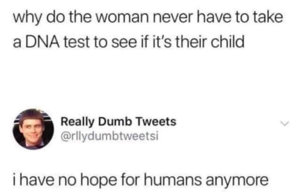 why do the woman never have to take a DNA test to see if its their child Really Dumb Tweets rllydumbtweetsi i have no hope for humans anymore