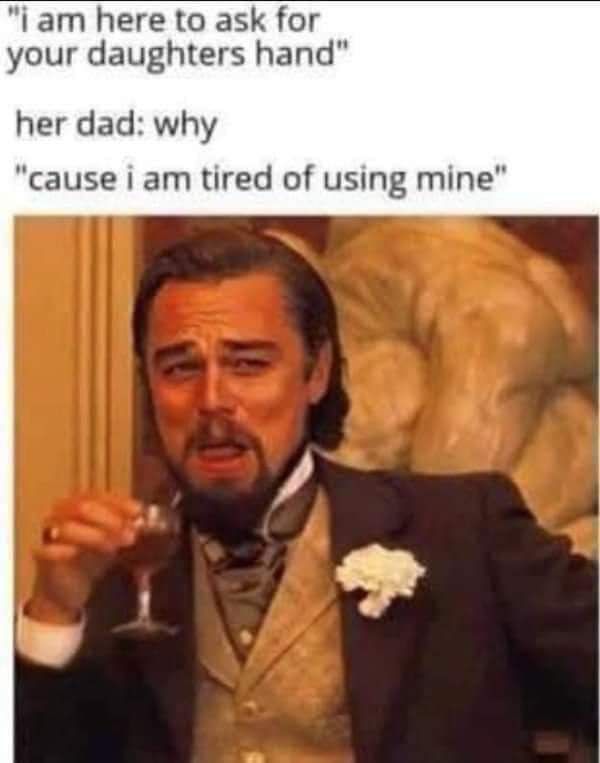 i am here to ask for your daughters hand her dad why cause i am tired of using mine
