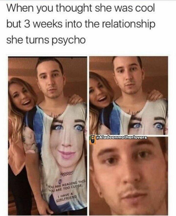 When you thought she was cool but 3 weeks into the relationship she turns psycho