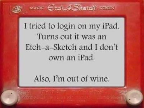 I tried to login on my iPad Turns out it was an Etch a Sketch and I dont own an iPad Also Im out of wine