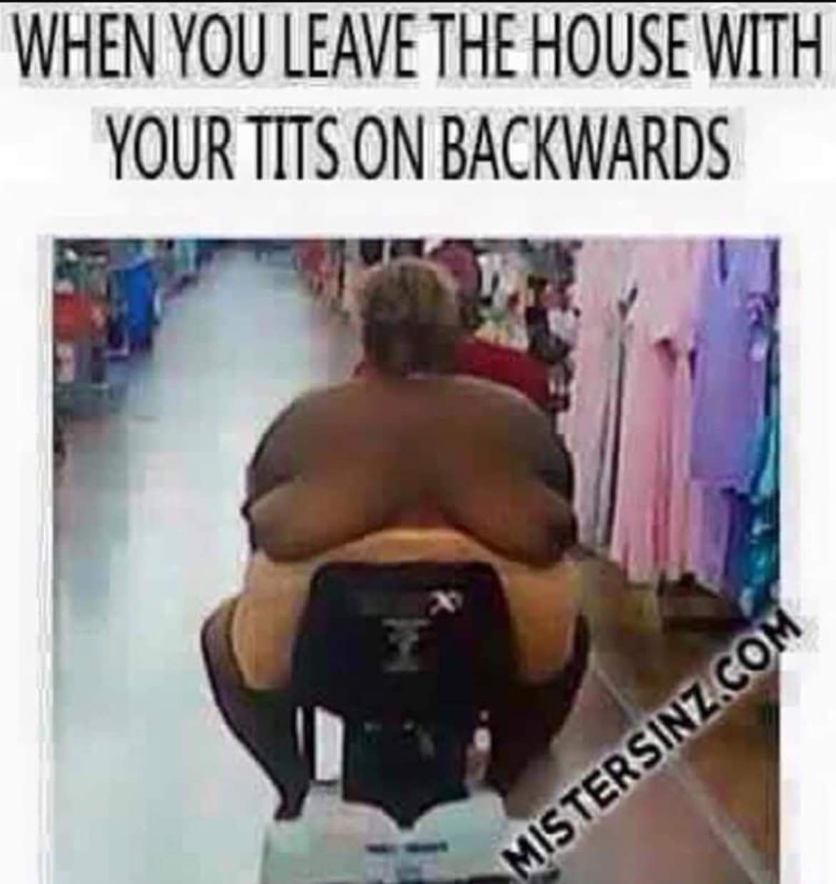 WHEN YOU LEAVE THE HOUSE WITH YOURTITS ON BACKWARDS o e