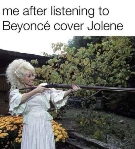 me after listening to Beyonc cover Jolene