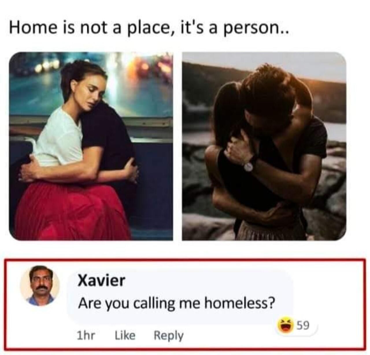 Home is not a place its a person A g Xavier Are you calling me homeless ihr Like Reply